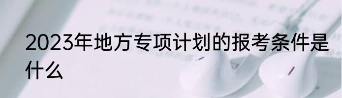 2023年地方专项计划的报考条件是什么