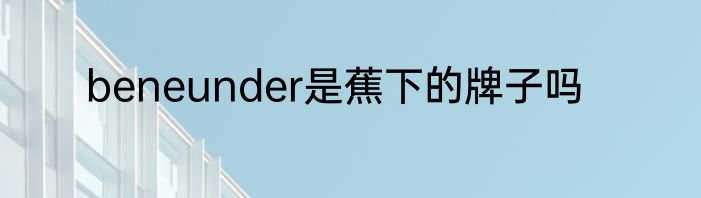 beneunder是蕉下的牌子吗