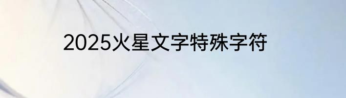 2025火星文字特殊字符