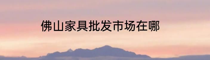 佛山家具批发市场在哪