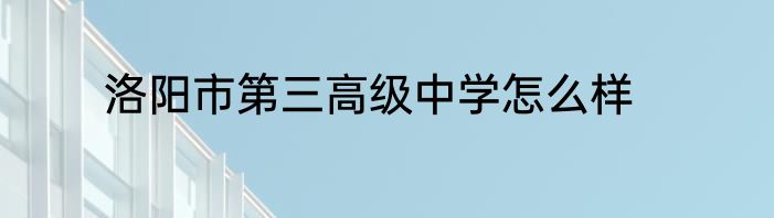 洛阳市第三高级中学怎么样