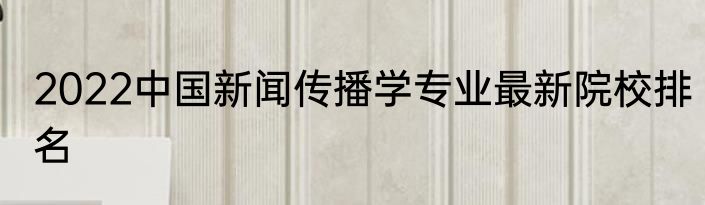 2022中国新闻传播学专业最新院校排名