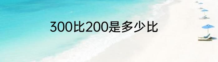 300比200是多少比