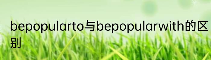 bepopularto与bepopularwith的区别