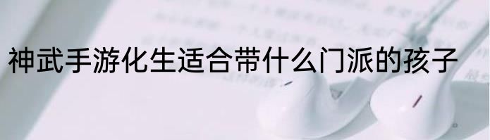 神武手游化生适合带什么门派的孩子