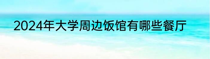 2024年大学周边饭馆有哪些餐厅
