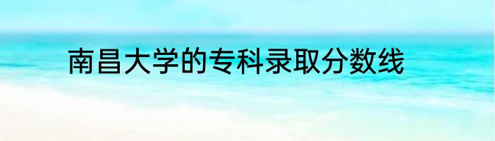 南昌大学的专科录取分数线