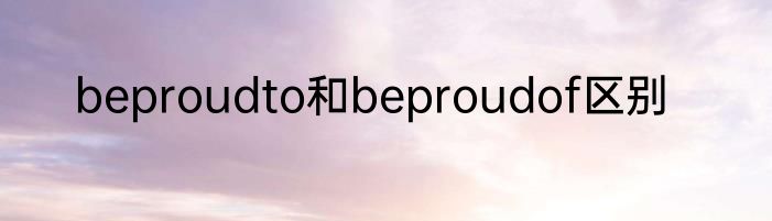 beproudto和beproudof区别