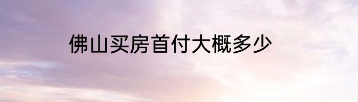 佛山买房首付大概多少