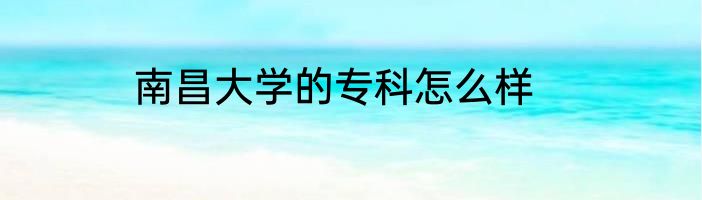 南昌大学的专科怎么样