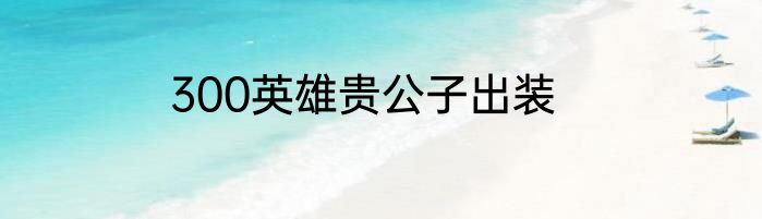 300英雄贵公子出装