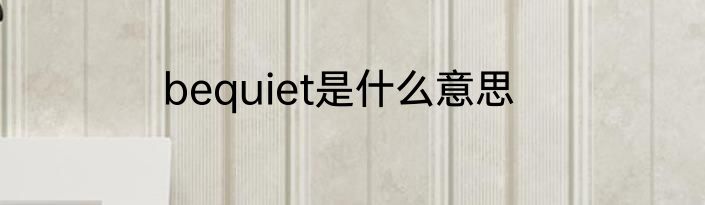 bequiet是什么意思
