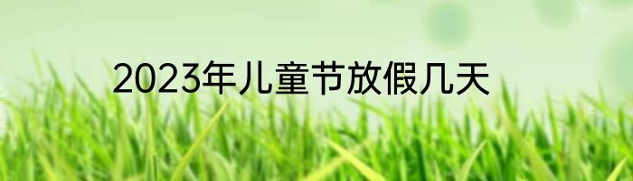 2023年儿童节放假几天