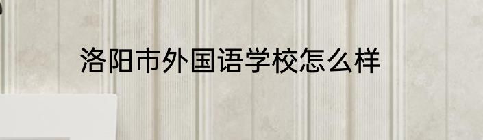 洛阳市外国语学校怎么样