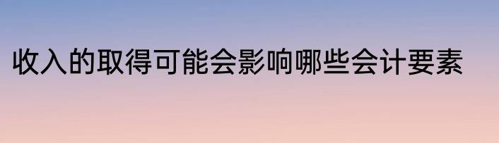 收入的取得可能会影响哪些会计要素