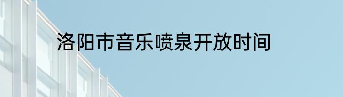 洛阳市音乐喷泉开放时间