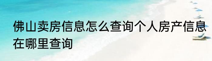 佛山卖房信息怎么查询个人房产信息在哪里查询