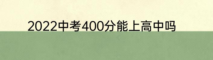 2022中考400分能上高中吗