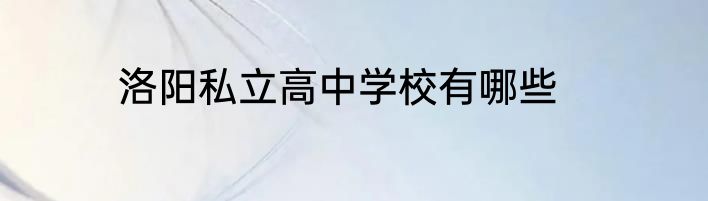洛阳私立高中学校有哪些