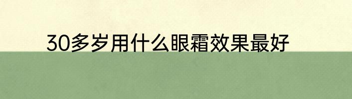 30多岁用什么眼霜效果最好