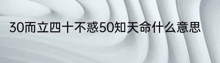 30而立四十不惑50知天命什么意思