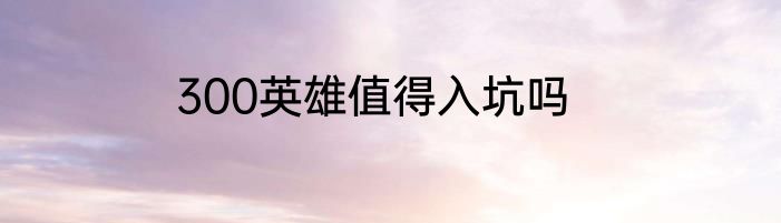 300英雄值得入坑吗