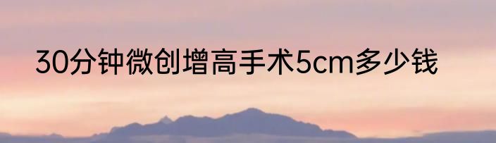 30分钟微创增高手术5cm多少钱