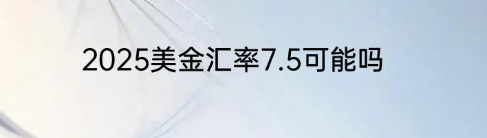 2025美金汇率7.5可能吗