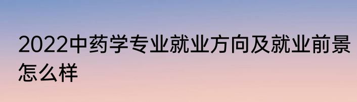 2022中药学专业就业方向及就业前景怎么样