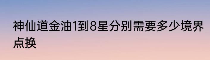神仙道金油1到8星分别需要多少境界点换