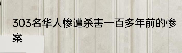 303名华人惨遭杀害一百多年前的惨案