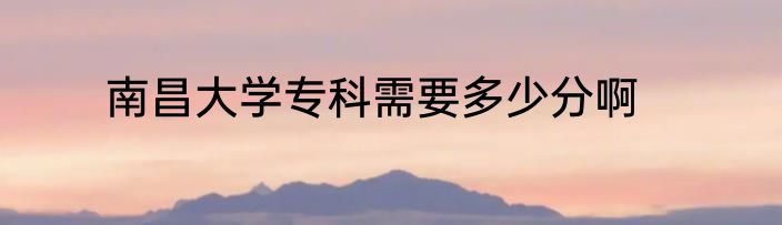 南昌大学专科需要多少分啊