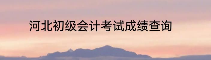河北初级会计考试成绩查询