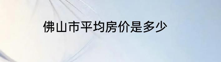 佛山市平均房价是多少