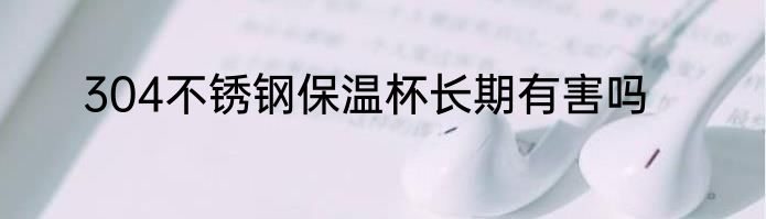 304不锈钢保温杯长期有害吗