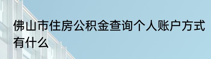 佛山市住房公积金查询个人账户方式有什么