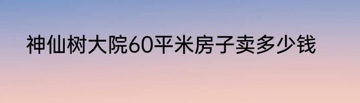 神仙树大院60平米房子卖多少钱