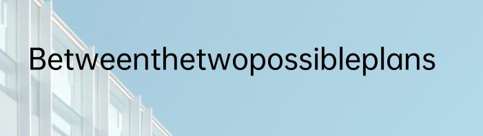 Betweenthetwopossibleplans