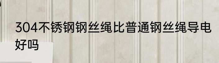 304不锈钢钢丝绳比普通钢丝绳导电好吗