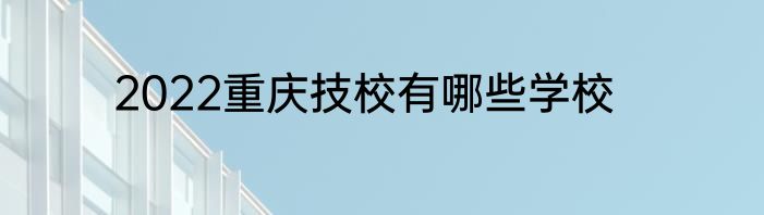 2022重庆技校有哪些学校