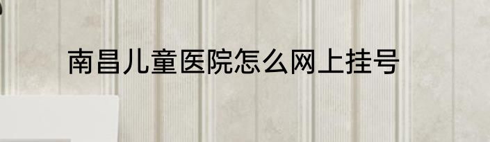 南昌儿童医院怎么网上挂号
