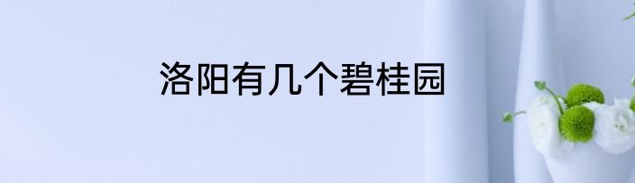 洛阳有几个碧桂园
