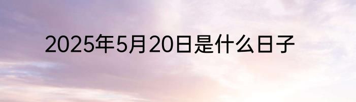 2025年5月20日是什么日子