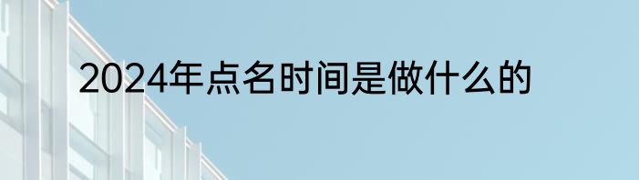 2024年点名时间是做什么的