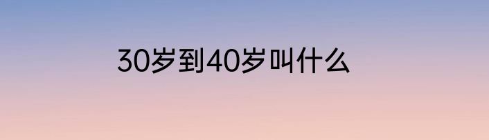30岁到40岁叫什么