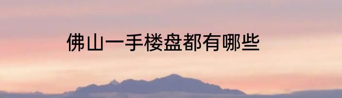 佛山一手楼盘都有哪些