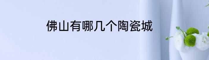 佛山有哪几个陶瓷城