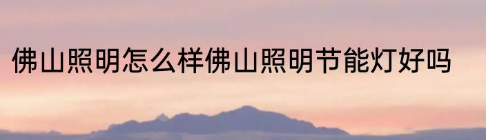 佛山照明怎么样佛山照明节能灯好吗