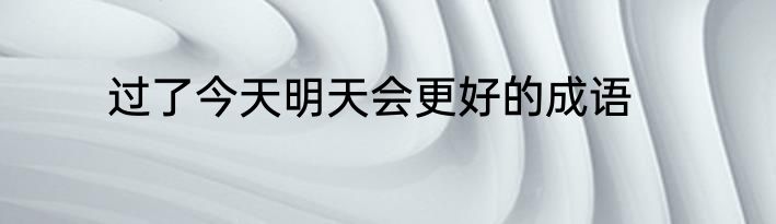 过了今天明天会更好的成语
