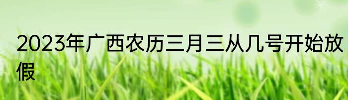2023年广西农历三月三从几号开始放假